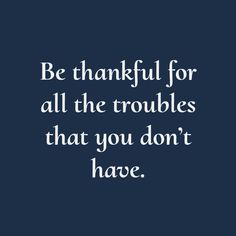 a quote that says be grateful for all the troubles that you don't have