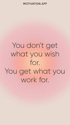 a quote that reads you don't get what you wish for, you get what you work for