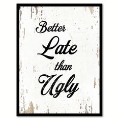 a black and white poster with the words better late than ugly on it's side