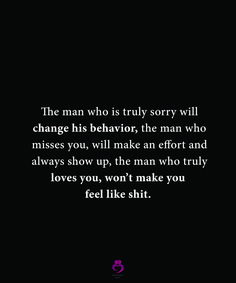 the man who is truly sorry will change his behavior, the man who misses you, will make an effort and always show up, the man who truly loves you, won't