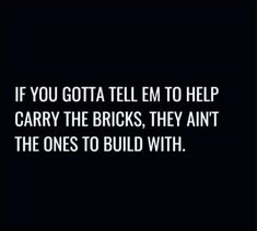 a black and white photo with the words if you gota tell em to help carry the bricks, they annt the ones to build with