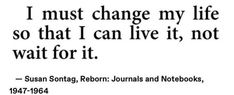 a quote from susan sontag on change my life, so that i can live it, not wait for it