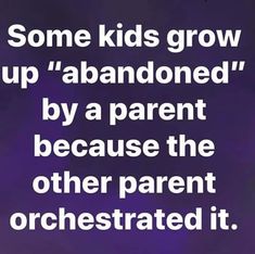 some kids grow up abandoned by a parent because the other parent orchestrated it