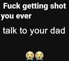 two emoticions with the caption'f k getting shot you ever talk to your dad '