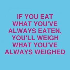 the quote if you eat what you've always eaten, you'll weigh what you've always weighed