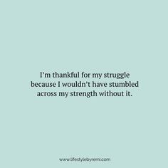 a quote that reads i'm thank for my struggle because i wouldn't have stumbled across my strength without it