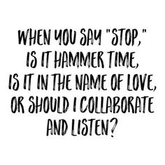 a black and white quote with the words, when you say stop, is it hammer time, is it in the name of love or should i celebrate and listen?