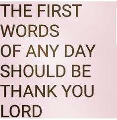 a sign that says, the first words of any day should be thank you lord