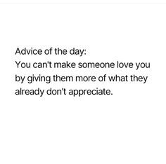 an image with the words advice of the day you can't make someone love you by giving them more of what they already don't appreciate