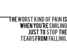 the worst kind of pain is when you're smiling just to stop the tears from falling