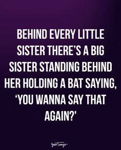 the quote behind every little sister there's a big sister standing behind her holding a bat saying you wanna say that again again