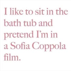 i like to sit in the bath tub and pretend i'm in a sofa coppola film