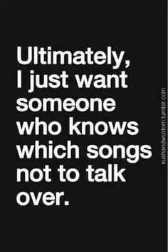 a quote that says, ultimately i just want someone who knows which songs not to talk over