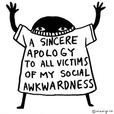 a black and white drawing of a person wearing a t - shirt with the words,'a sincer apology to all victims of my social awkwardness '