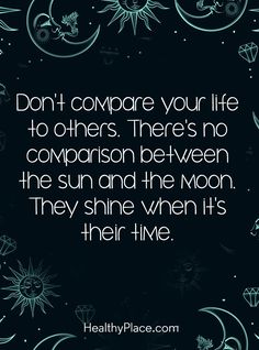 a quote that says, don't compare your life to others there's no comparison between the sun and the moon they shine when it's their time