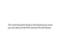 the most beautiful thing is that god knows what you are about to tell him and he still listens