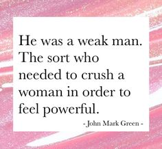 a quote from john mark green that reads he was a weak man the sort who needed to crush a woman in order to feel powerful