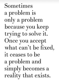 a quote that says sometimes a problem is only a problem because you keep trying to solve it