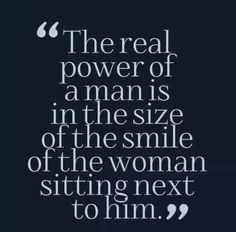 the real power of a man is in the size of the smile of the woman sitting next to him