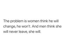 the problem is women think he will change, he won't and men think she will never leave, she will