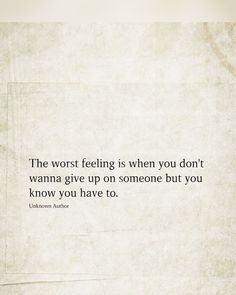 the worst feeling is when you don't wanna give up on someone but you know you have to