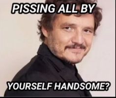 a man with a moustache on his face and the words pissing all by yourself handsome