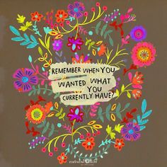 a quote that reads, remember when you wanted what you currently have? with colorful flowers