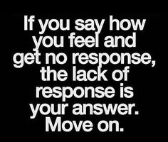 a quote that says if you say how you feel and get no response, the lack of response is your answer move on