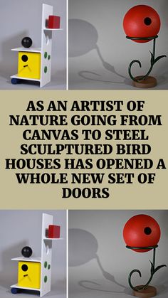 three different pictures with the words as an artist of nature going from canvas to steel sculptured bird houses has opened a whole new set of doors