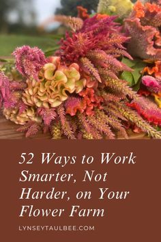 flowers with the words 52 ways to work smarter, not harder, on your flower farm