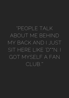 people talk about me behind my back and just sit here like i'm got myself a fan club