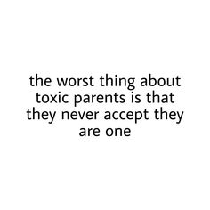 the worst thing about toxic parents is that they never accept they are one