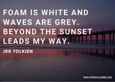 a quote from j r r tolken about foam is white and waves are grey beyond the sunset leads my way