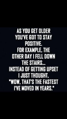 a quote that reads, as you get older you've got to stay positive for example