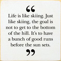 a quote that reads life is like skiing just like skiing, the goal is not to get to the bottom of the hill it's to have a bunch of good runs before the sun sets