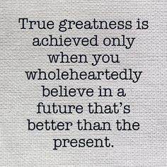 a quote on the back of a piece of paper that says true greatness is achieved only when you wholeheartedly believe in a future that's better than the present