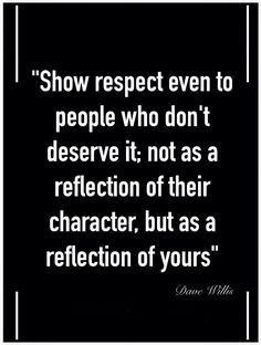 a quote that reads show respect even to people who don't reserve it not as a reflection of their character, but as a reflection of yours