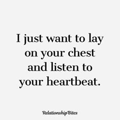 a quote that says i just want to lay on your chest and listen to your heartbeat