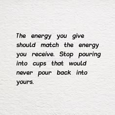 a quote written in black ink on white paper that says, the energy you give should match the energy you receive stop pouring into cups that would never pour back into yours