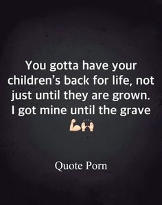 the quote you gota have your children's back for life, not just until they are grown i got mine until the grave