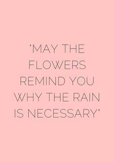 a pink background with the words, may the flowers remind you why the rain is necessary