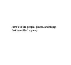 there's to the people, places, and things that have filled my cup