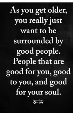 the quote as you get older, you really just want to be surrounded by good people