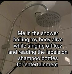 a shower head with the words me in the shower boiling my body alive while singing off - key and reading the labels on shampoo bottles for entertainment