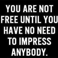 a sign that says you are not free until you have no need to impress anybody