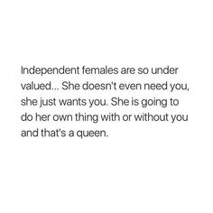 an image with the words independent females are so under value she doesn't even need you, she just wants you she is going to do her own thing with or without you and that's a queen