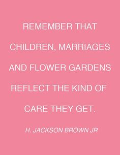 a pink background with white text that reads, remember that children, marriages and flower gardens reflect the kind of care they get