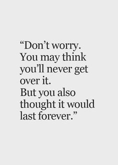 a quote that reads, don't worry you may think you'll never get over it but you also thought it would last forever