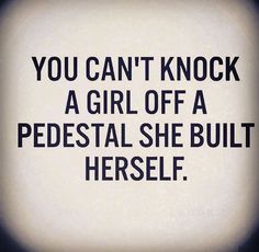 the words you can't knock a girl off a pedesal she built herself