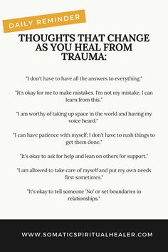 thoughts that change as you heal from trauma:

"I don't have to have all the answers to everything."

"It's okay for me to make mistakes. I'm not my mistake. I can learn from this."

"I am worthy of taking up space in the world and having my voice heard." 

"I can have patience with myself; I don't have to rush things to get them done."
www.somaticspiritualhealer.com How To Help Someone Heal, How To Heal Hypervigilance, How To Heal, Choosing Peace, 1920s Outfit, Land House, Ancestral Healing, Mentor Teacher, Teacher Mentor